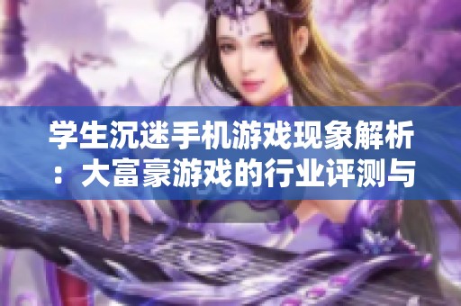 学生沉迷手机游戏现象解析：大富豪游戏的行业评测与影响探讨