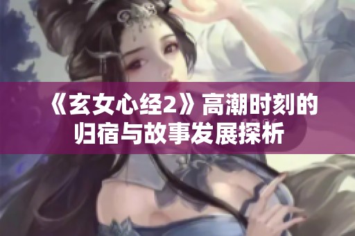 《玄女心经2》高潮时刻的归宿与故事发展探析