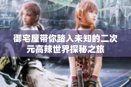 御宅屋带你踏入未知的二次元高辣世界探秘之旅