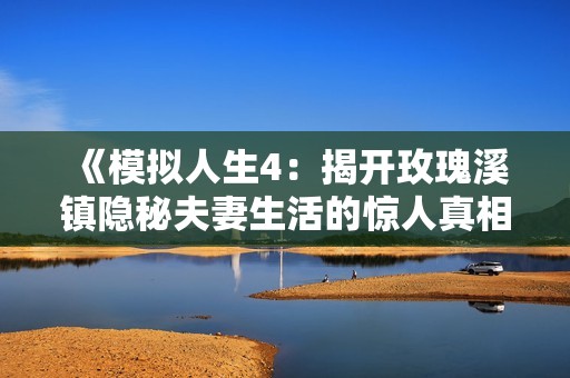 《模拟人生4：揭开玫瑰溪镇隐秘夫妻生活的惊人真相》