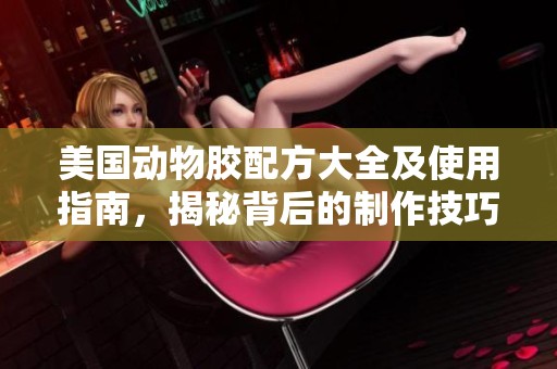 美国动物胶配方大全及使用指南，揭秘背后的制作技巧