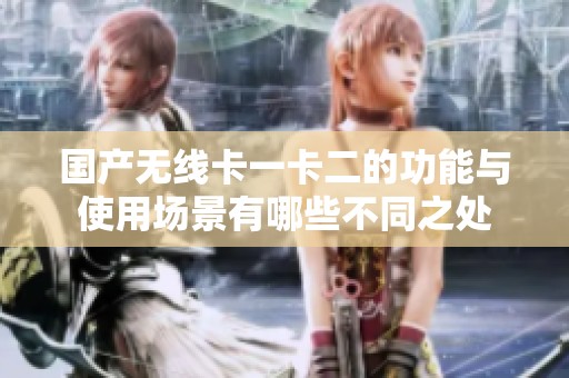 国产无线卡一卡二的功能与使用场景有哪些不同之处