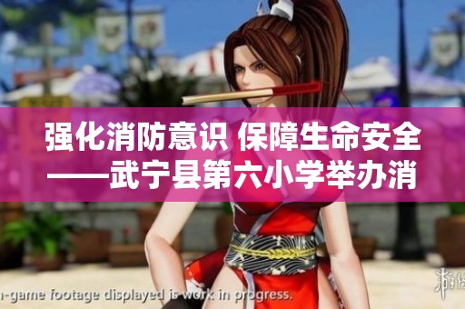 强化消防意识 保障生命安全——武宁县第六小学举办消防宣传月活动