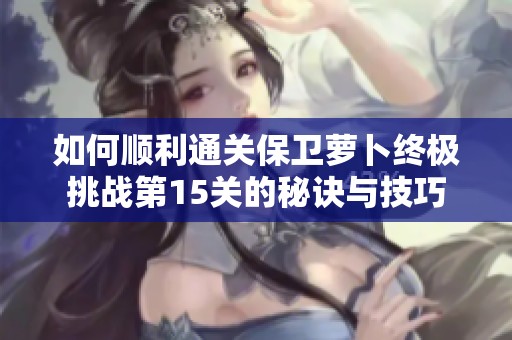 如何顺利通关保卫萝卜终极挑战第15关的秘诀与技巧