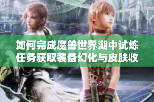 如何完成魔兽世界湖中试炼任务获取装备幻化与皮肤收集技巧