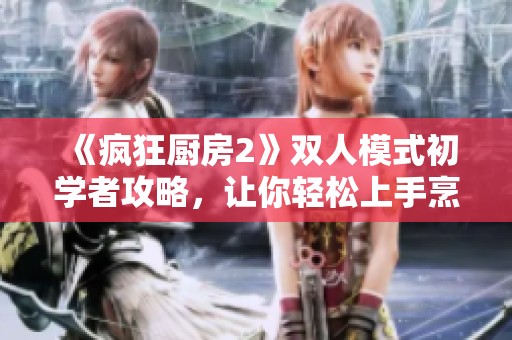《疯狂厨房2》双人模式初学者攻略，让你轻松上手烹饪乐趣