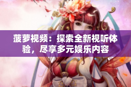 菠萝视频：探索全新视听体验，尽享多元娱乐内容