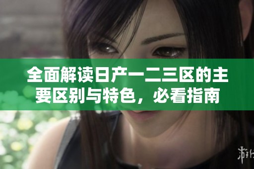 全面解读日产一二三区的主要区别与特色，必看指南
