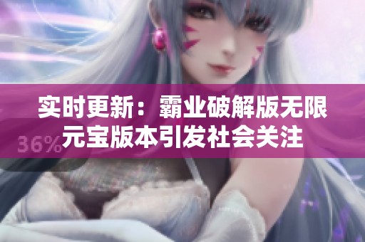 实时更新：霸业破解版无限元宝版本引发社会关注