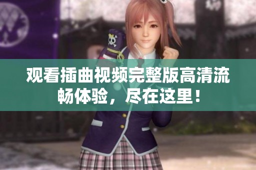 观看插曲视频完整版高清流畅体验，尽在这里！