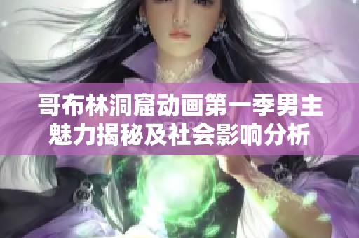 哥布林洞窟动画第一季男主魅力揭秘及社会影响分析