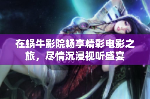 在蜗牛影院畅享精彩电影之旅，尽情沉浸视听盛宴