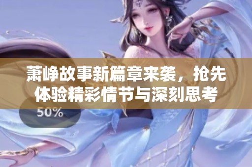 萧峥故事新篇章来袭，抢先体验精彩情节与深刻思考
