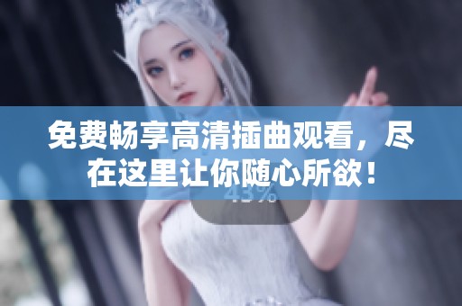 免费畅享高清插曲观看，尽在这里让你随心所欲！