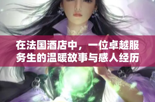 在法国酒店中，一位卓越服务生的温暖故事与感人经历