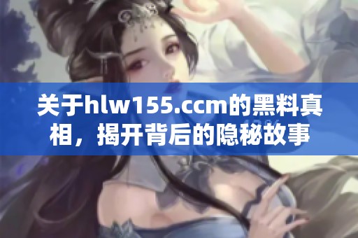 关于hlw155.ccm的黑料真相，揭开背后的隐秘故事