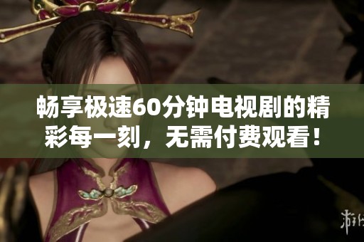 畅享极速60分钟电视剧的精彩每一刻，无需付费观看！