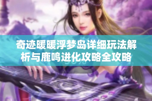 奇迹暖暖浮梦岛详细玩法解析与鹿鸣进化攻略全攻略