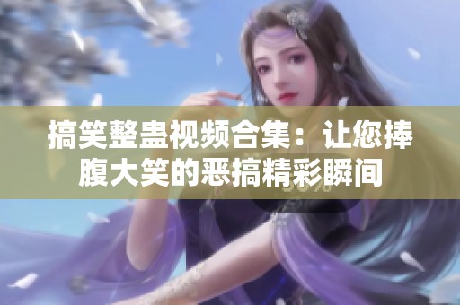 搞笑整蛊视频合集：让您捧腹大笑的恶搞精彩瞬间