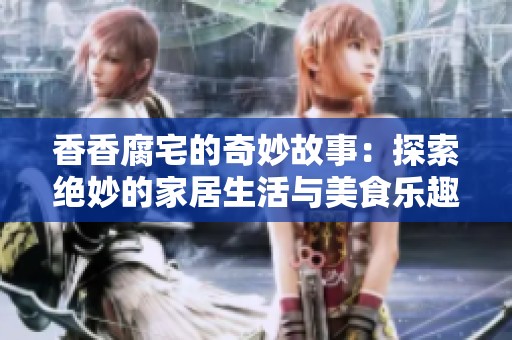 香香腐宅的奇妙故事：探索绝妙的家居生活与美食乐趣