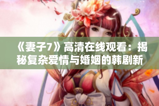 《妻子7》高清在线观看：揭秘复杂爱情与婚姻的韩剧新篇章