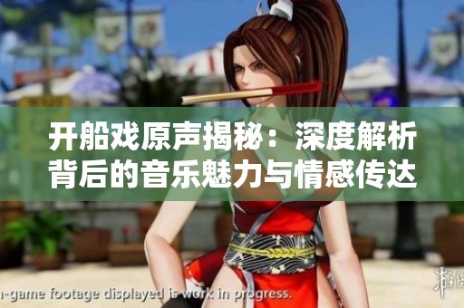 开船戏原声揭秘：深度解析背后的音乐魅力与情感传达