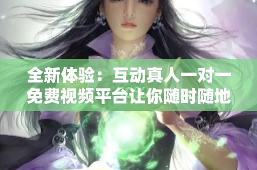 全新体验：互动真人一对一免费视频平台让你随时随地交流