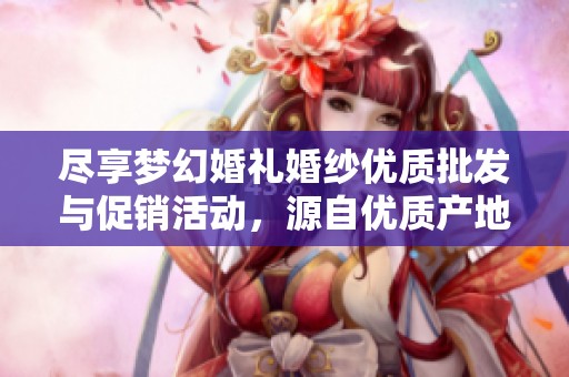 尽享梦幻婚礼婚纱优质批发与促销活动，源自优质产地