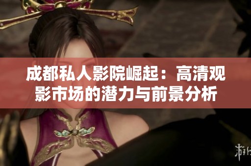 成都私人影院崛起：高清观影市场的潜力与前景分析