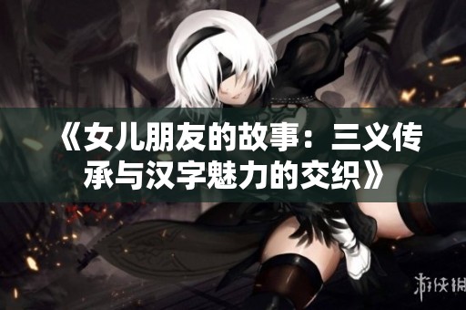 《女儿朋友的故事：三义传承与汉字魅力的交织》