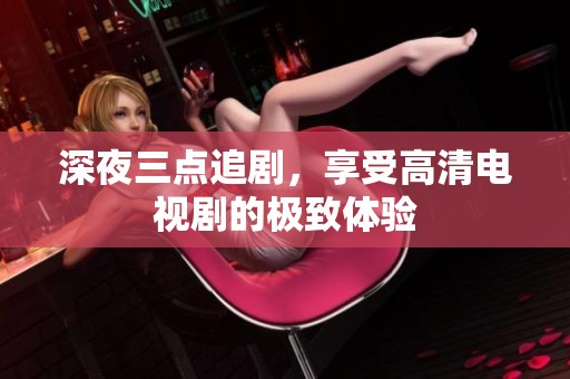 深夜三点追剧，享受高清电视剧的极致体验