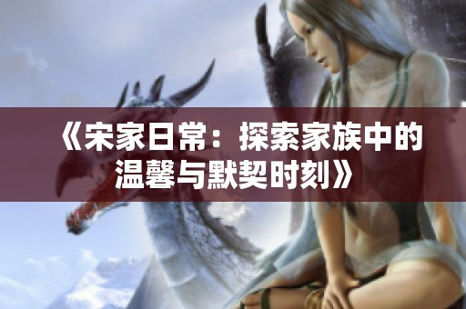 《宋家日常：探索家族中的温馨与默契时刻》