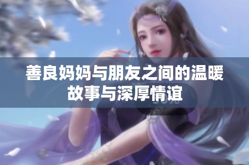 善良妈妈与朋友之间的温暖故事与深厚情谊