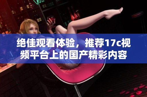 绝佳观看体验，推荐17c视频平台上的国产精彩内容