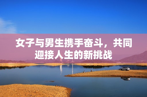 女子与男生携手奋斗，共同迎接人生的新挑战