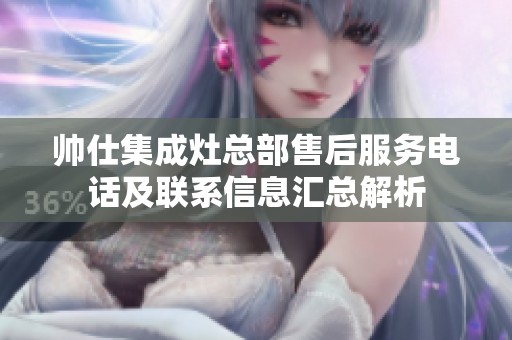 帅仕集成灶总部售后服务电话及联系信息汇总解析