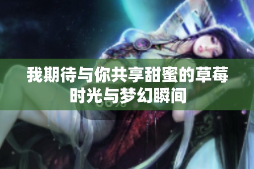 我期待与你共享甜蜜的草莓时光与梦幻瞬间