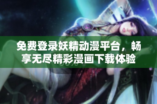 免费登录妖精动漫平台，畅享无尽精彩漫画下载体验