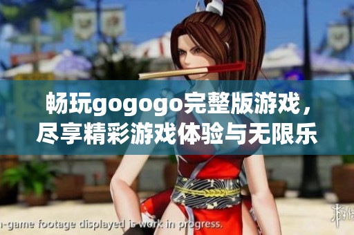 畅玩gogogo完整版游戏，尽享精彩游戏体验与无限乐趣