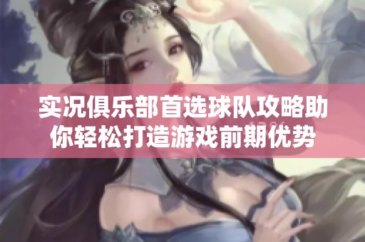 实况俱乐部首选球队攻略助你轻松打造游戏前期优势