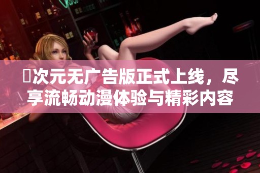 囧次元无广告版正式上线，尽享流畅动漫体验与精彩内容