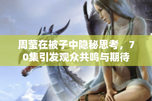周莹在被子中隐秘思考，70集引发观众共鸣与期待