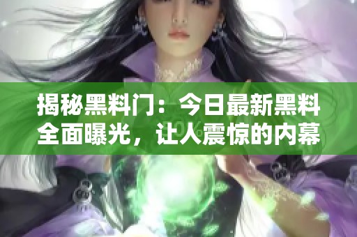 揭秘黑料门：今日最新黑料全面曝光，让人震惊的内幕展现