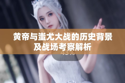 黄帝与蚩尤大战的历史背景及战场考察解析