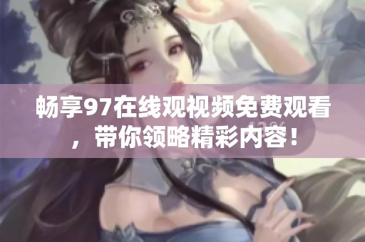 畅享97在线观视频免费观看，带你领略精彩内容！