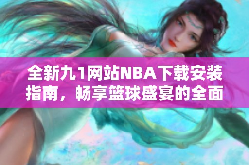 全新九1网站NBA下载安装指南，畅享篮球盛宴的全面体验