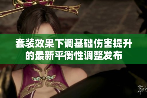 套装效果下调基础伤害提升的最新平衡性调整发布