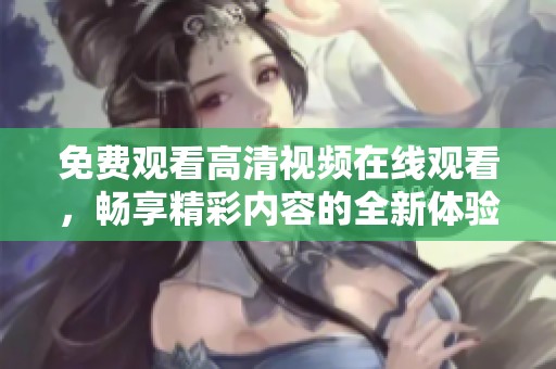 免费观看高清视频在线观看，畅享精彩内容的全新体验