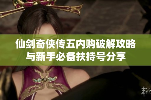 仙剑奇侠传五内购破解攻略与新手必备扶持号分享