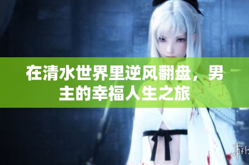 在清水世界里逆风翻盘，男主的幸福人生之旅